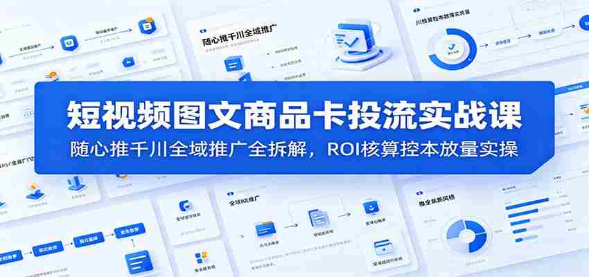短视频图文商品卡投流实战课:随心推千川全域推广全拆解,ROI核算控本放量实操-晓懂云创