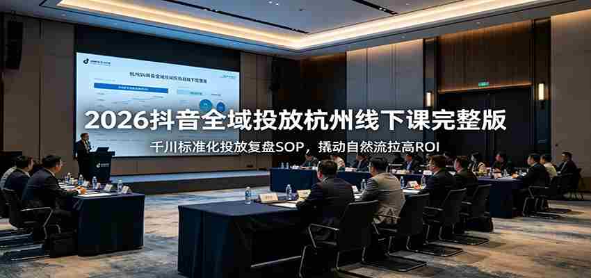 2026抖音全域投放杭州线下课完整版:千川标准化投放复盘SOP,撬动自然流拉高ROI-晓懂云创