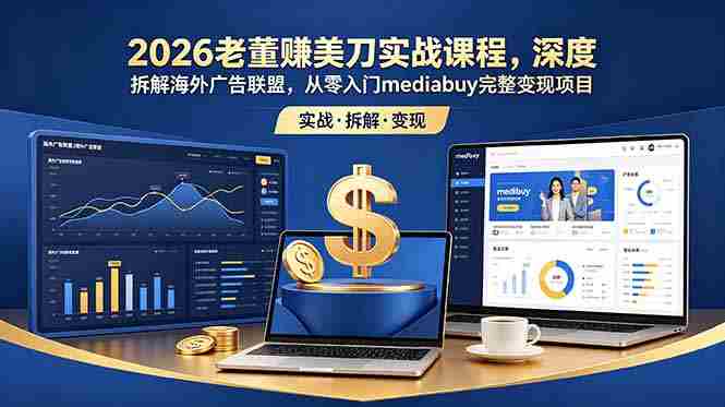 （18935期）2026老董赚美刀实战课程，深度拆解海外广告联盟，从零入门mediabuy完整变现项目-晓懂云创