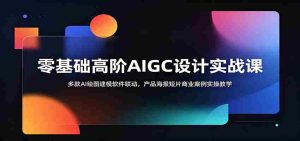 零基础高阶AIGC设计实战课:多款AI绘图建模软件联动,产品海报短片商业案例实操教学-晓懂云创