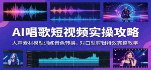AI唱歌短视频实操攻略:人声素材模型训练音色转换,对口型剪辑特效完整教学-晓懂云创