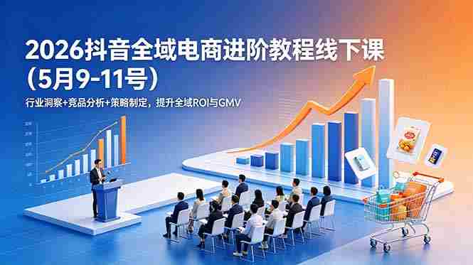 （18938期）2026抖音全域电商进阶教程线下课（5月9-11号）更新：行业洞察+竞品分析+策略制定，提升全域ROI与GMV-晓懂云创