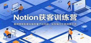 Notion获客训练营:商用模板配套实操批量产出内容,实现每日千条线索引流-晓懂云创