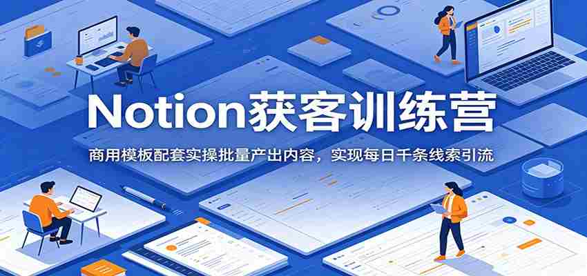 Notion获客训练营：商用模板配套实操批量产出内容，实现每日千条线索引流-晓懂云创
