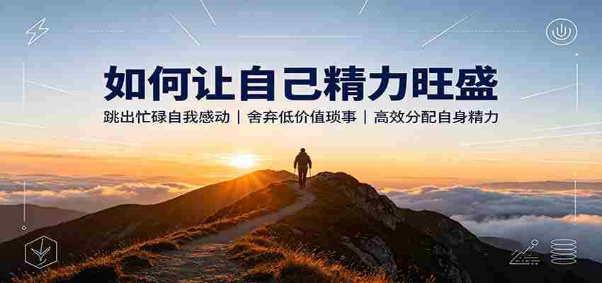 如何让自己精力旺盛:跳出忙碌自我感动,舍弃低价值琐事,高效分配自身精力-晓懂云创