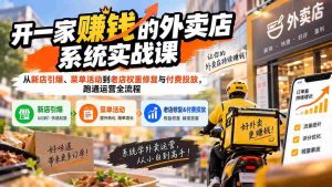 (20258期)开一家赚钱的外卖店系统实战课:从新店引爆、菜单活动到老店权重修复与付费投放,跑通运营全流程-晓懂云创