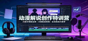 动漫解说创作特训营:AI指令模板运用,文案配音剪辑,全流程成片教学-晓懂云创