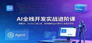AI全栈开发实战进阶课:掌握Git、Docker工程工具,落地编程Agent数字人各类AI项目-晓懂云创