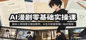 AI漫剧零基础实操课:剧本人物场景分镜全教学,AI生片配音剪辑一站式落地-晓懂云创