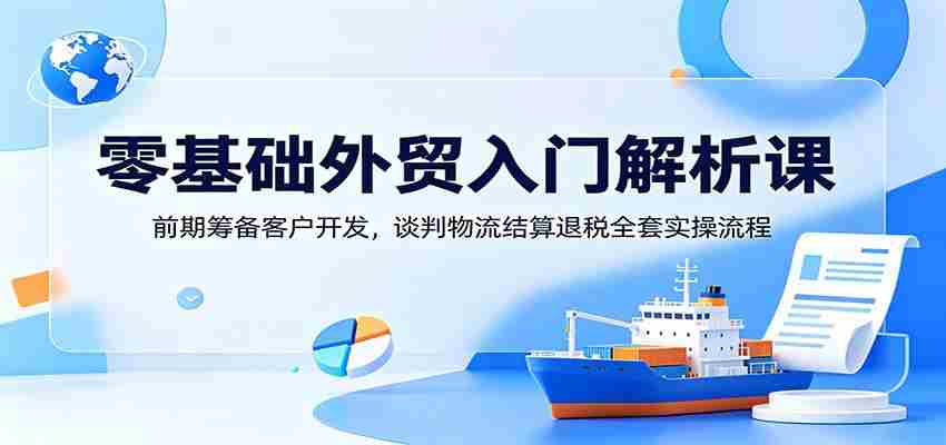 零基础外贸入门解析课：前期筹备客户开发，谈判物流结算退税全套实操流程-晓懂云创