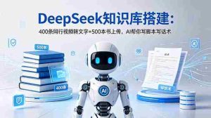 (18903期)DeepSeek知识库搭建:400条同行视频转文字+500本书上传,AI帮你写脚本写话术-晓懂云创