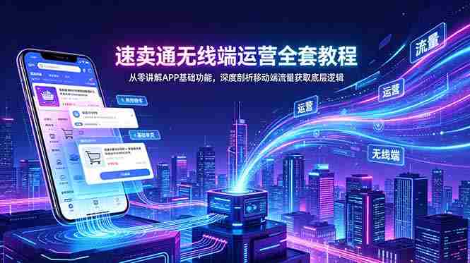 （18904期）速卖通无线端运营全套教程，从零讲解APP基础功能，深度剖析移动端流量获取底层逻辑-晓懂云创
