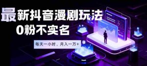 最新蓝海风口项目，抖音漫剧，0粉不实名每天一小时，月入1W+【揭秘】-晓懂云创