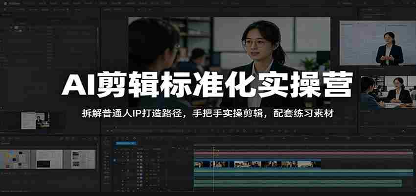 AI剪辑标准化实操营：拆解普通人IP打造路径，手把手实操剪辑，配套练习素材-晓懂云创