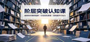 阶层突破认知课：破除知识囤积陷阱，行动优先思维，落地提升行动力-晓懂云创