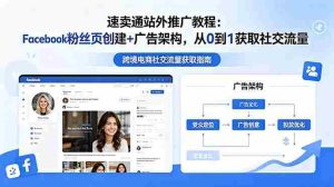 (18888期)速卖通站外推广教程:Facebook粉丝页创建+广告架构,从0到1获取社交流量-晓懂云创