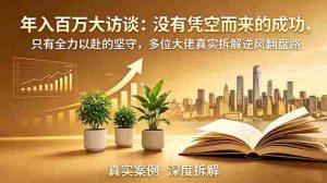 (18891期)年入百万大访谈-更新:没有凭空而来的成功,只有全力以赴的坚守,多位大佬真实拆解逆风翻盘路-晓懂云创