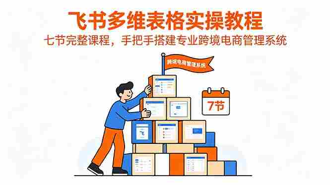 （18878期）飞书多维表格实操教程，七节完整课程，手把手搭建专业跨境电商管理系统-晓懂云创