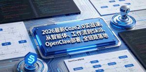 2026最新Coze2.0实战课,从智能体、工作流到Skill、OpenClaw部署,全链路落地-晓懂云创