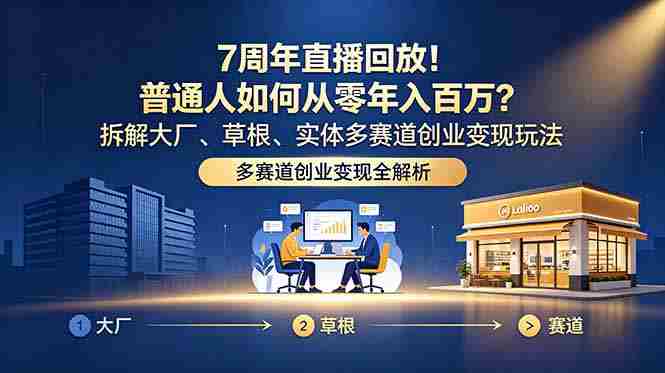（18894期）7周年直播回放！普通人如何从零年入百万？拆解大厂、草根、实体多赛道创业变现玩法-晓懂云创