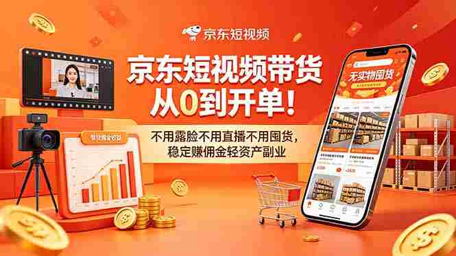 （18895期）京东短视频带货从0到开单！不用露脸不用直播不用囤货，稳定赚佣金轻资产副业-晓懂云创