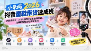 （20267期）小朱妈2026抖音童鞋带货速成班：从橱窗起号、对标选品到文案拍摄剪辑，跑通短视频卖鞋完整流程-晓懂云创