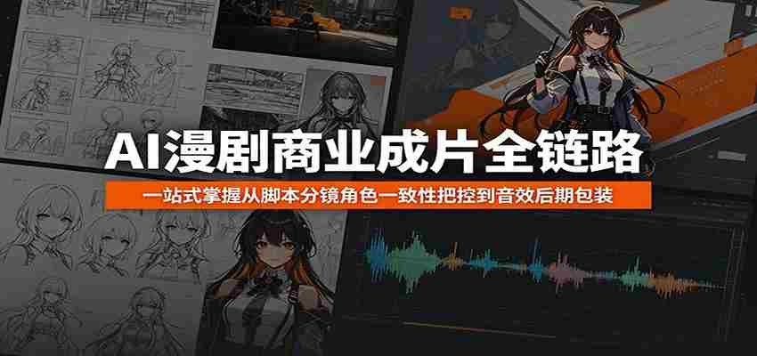 AI漫剧商业成片全链路：一站式掌握从脚本分镜角色一致性把控到音效后期包装-晓懂云创