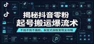 揭秘抖音零粉起号搬运爆流术：不拍不剪不露脸，裂变式涨粉变现全攻略-晓懂云创