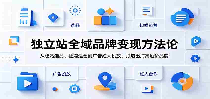 独立站全域品牌变现方法论：从建站选品、社媒运营到广告红人投放，打造出海高溢价品牌-晓懂云创