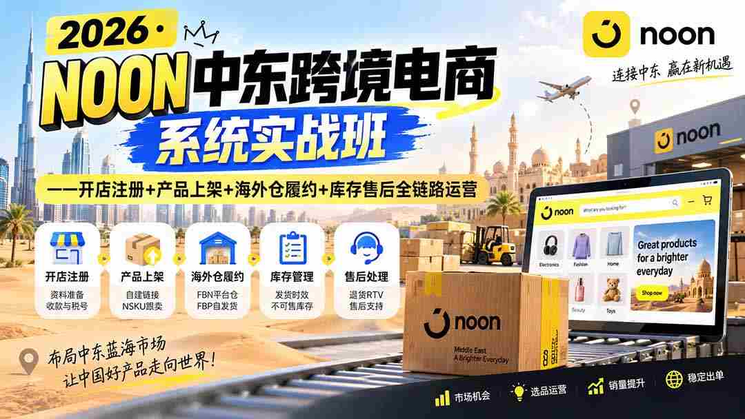 (20274期)2026·NOON中东跨境电商系统实战班——开店注册+产品上架+海外仓履约+库存售后全链路运营-晓懂云创