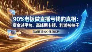 (18853期)做直播亏钱的真相资金过平台、高峰期卡顿利润被抽干 私域直播核心痛点解析-晓懂云创