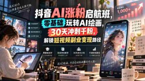 抖音AI涨粉启航班,零基础玩转AI绘画,30天冲刺千粉,解锁短视频副业变现路径-晓懂云创