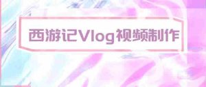 (20292期)手把手教大家用AI做西游记vlog,手把手教学,希望对大家有帮助-晓懂云创