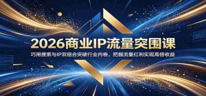 2026商业IP流量突围课:巧用搜索与IP双组合突破行业内卷,把握流量红利实现高倍收益-晓懂云创