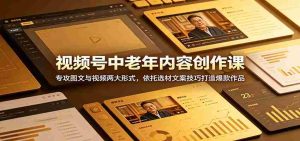 视频号中老年内容创作课:专攻图文与视频两大形式,依托选材文案技巧打造爆款作品-晓懂云创