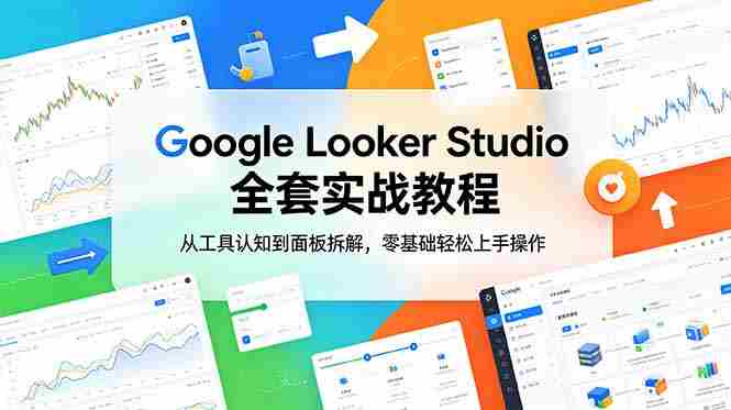 (18833期)Google Looker Studio 全套实战教程,从工具认知到面板拆解,零基础轻松上手操作-晓懂云创