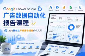Google Looker Studio广告数据自动化报告课程,成为更专业不被报告折磨的优化师-晓懂云创
