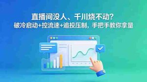 (18836期)直播间没人、千川烧不动?破冷启动+控流速+追投压制,手把手教你拿量-晓懂云创