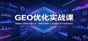 GEO优化实战课:拆解核心原理与实操心法,掌握选词撰文工具使用及多平台优化技巧-晓懂云创