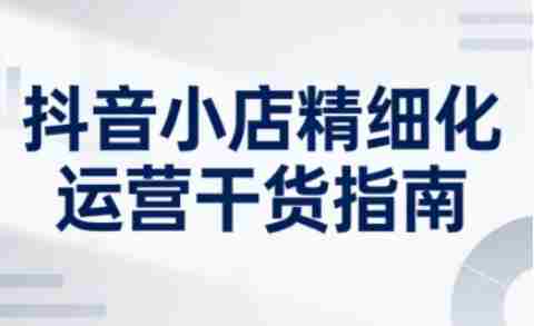 抖音小店精细化运营干货指南新版，助力商家系统提升店铺运营能力（更新26年6月）-晓懂云创