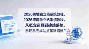 (18800期)2026跨境独立站系统教程,从概念选品到建站落地,手把手完成站点基础搭建-晓懂云创