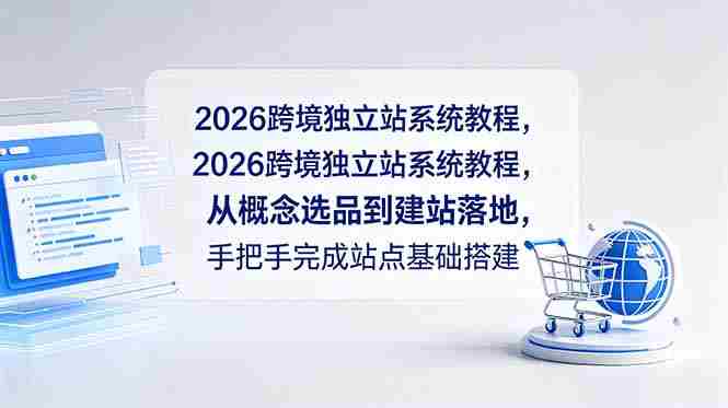 (18800期)2026跨境独立站系统教程,从概念选品到建站落地,手把手完成站点基础搭建-晓懂云创