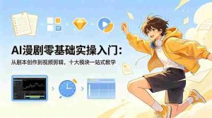 (18812期)AI漫剧零基础实操入门:从剧本创作到视频剪辑,十大模块一站式教学-晓懂云创
