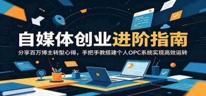 自媒体创业进阶指南:分享百万博主转型心得,手把手教搭建个人OPC系统实现高效运转-晓懂云创