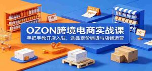 OZON跨境电商实战课:手把手教开店入驻,选品定价铺货与店铺运营-晓懂云创