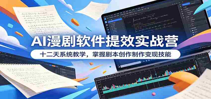 AI漫剧软件提效实战营:十二天系统教学,掌握剧本创作制作变现技能-晓懂云创