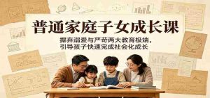 普通家庭子女成长课:摒弃溺爱与严苛两大教育极端,引导孩子快速完成社会化成长-晓懂云创