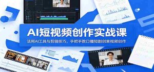 AI短视频创作实战课:活用AI工具与剪辑技巧,手把手教口播短剧创意视频创作-晓懂云创