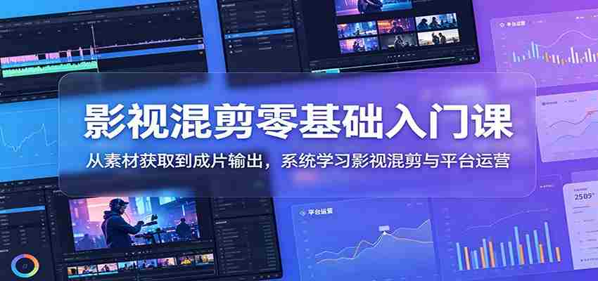 影视混剪零基础入门课:从素材获取到成片输出,系统学习影视混剪与平台运营-晓懂云创