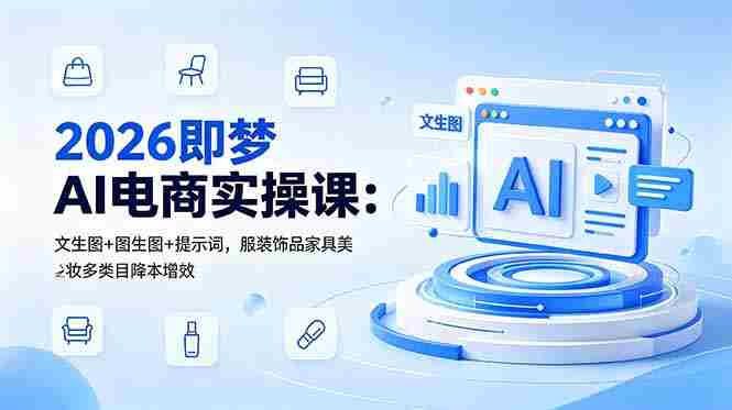 (18822期)2026即梦AI电商实操课:文生图+图生图+提示词,服装饰品家具美妆多类目降本增效-晓懂云创